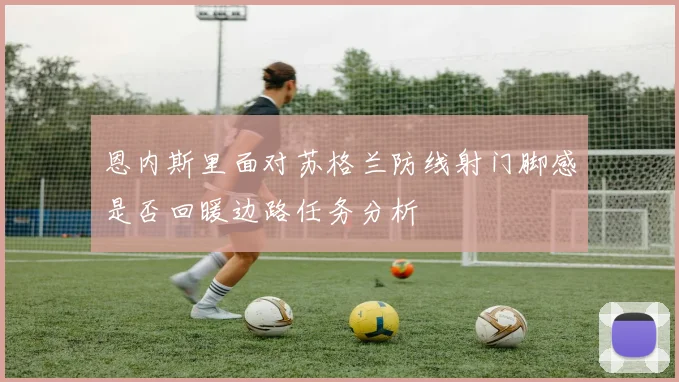 恩内斯里面对苏格兰防线射门脚感是否回暖边路任务分析
