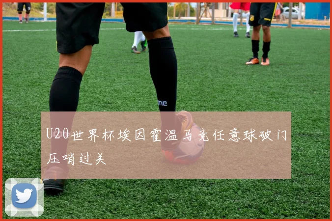 U20世界杯埃因霍温马竞任意球破门压哨过关