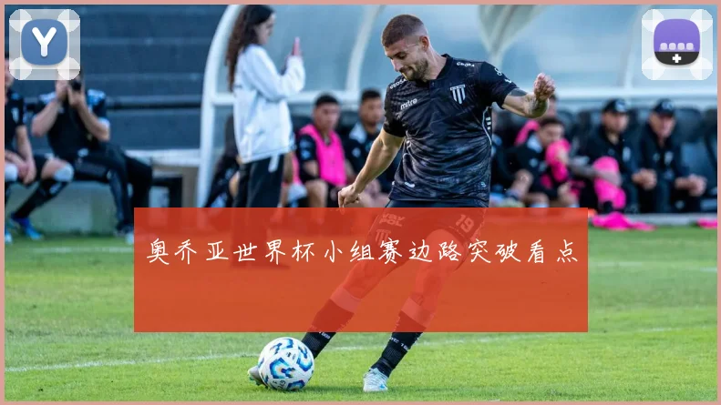 奥乔亚世界杯小组赛边路突破看点