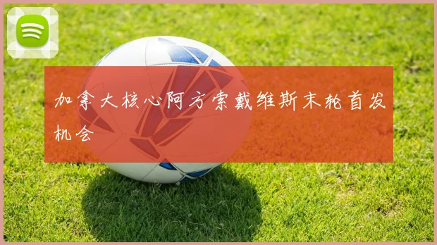 加拿大核心阿方索戴维斯末轮首发机会
