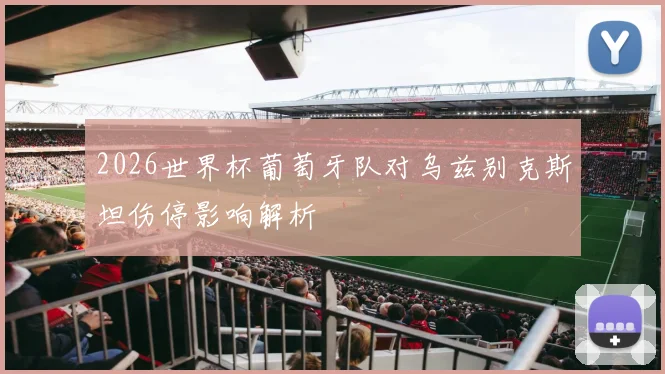 2026世界杯葡萄牙队对乌兹别克斯坦伤停影响解析