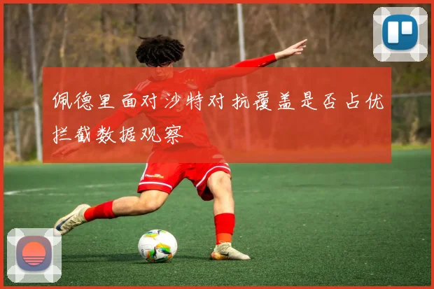佩德里面对沙特对抗覆盖是否占优拦截数据观察
