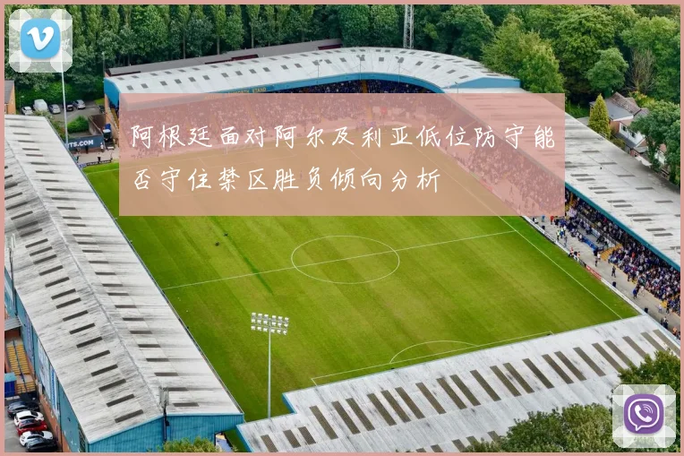 阿根廷面对阿尔及利亚低位防守能否守住禁区胜负倾向分析