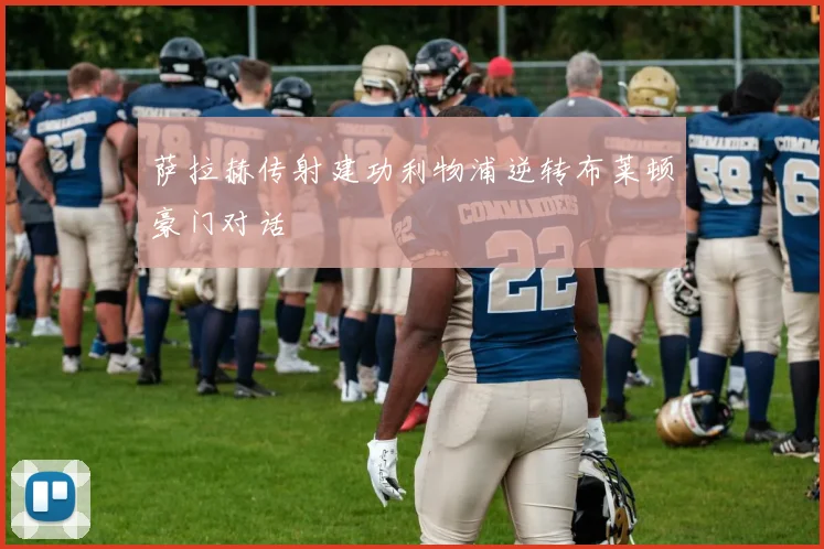 萨拉赫传射建功利物浦逆转布莱顿豪门对话