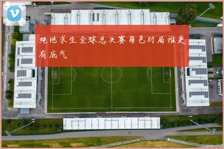 绝地求生全球总决赛角色对局谁更有底气