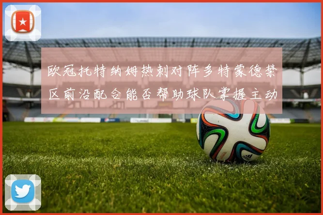 欧冠托特纳姆热刺对阵多特蒙德禁区前沿配合能否帮助球队掌握主动