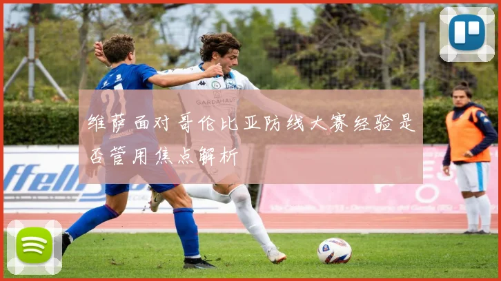 维萨面对哥伦比亚防线大赛经验是否管用焦点解析