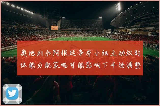 奥地利和阿根廷争夺小组主动权时体能分配策略可能影响下半场调整